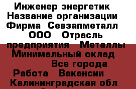 Инженер-энергетик › Название организации ­ Фирма "Севзапметалл", ООО › Отрасль предприятия ­ Металлы › Минимальный оклад ­ 65 000 - Все города Работа » Вакансии   . Калининградская обл.,Советск г.